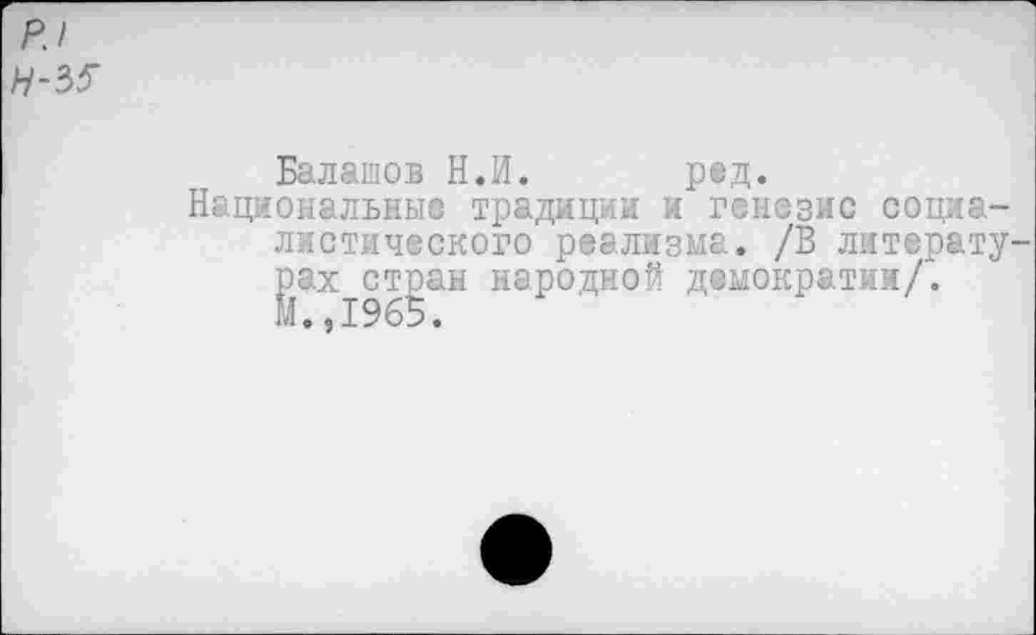 ﻿Р.1
Балашов Н.И. р©д.
Национальные традиции и генезис социалистического реализма. /В литературах ст^ан народной демократии/.